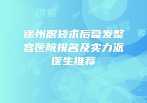 徐州眼袋术后复发整容医院排名及实力派医生推荐