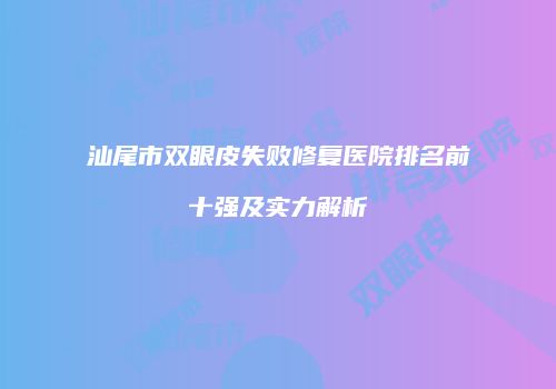 汕尾市双眼皮失败修复医院排名前十强及实力解析