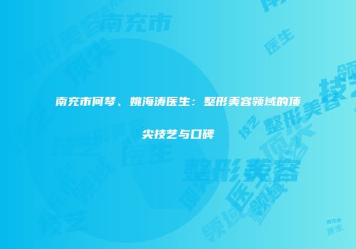 南充市何琴、姚海涛医生：整形美容领域的顶尖技艺与口碑