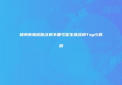 赣州市玻尿酸注射丰眉弓医生排名榜Top5揭晓
