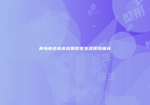 青岛市去痣去斑整形医生及医院推荐