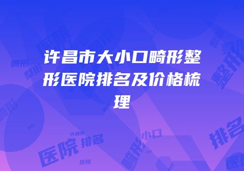 许昌市大小口畸形整形医院排名及价格梳理