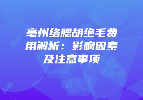 亳州络腮胡绝毛费用解析：影响因素及注意事项