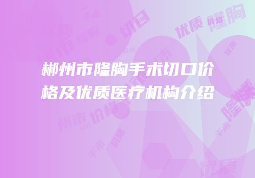 郴州市隆胸手术切口价格及优质医疗机构介绍