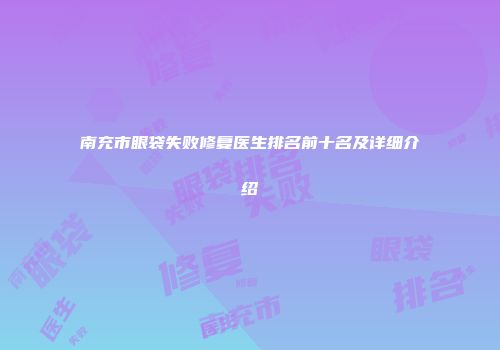 南充市眼袋失败修复医生排名前十名及详细介绍