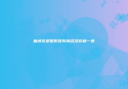 盐城乳晕整形医院排名及价格一览