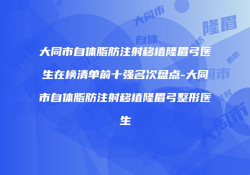 大同市自体脂肪注射移植隆眉弓医生在榜清单前十强名次盘点-大同市自体脂肪注射移植隆眉弓整形医生