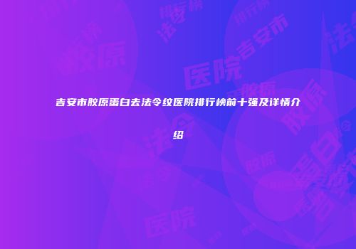 吉安市胶原蛋白去法令纹医院排行榜前十强及详情介绍