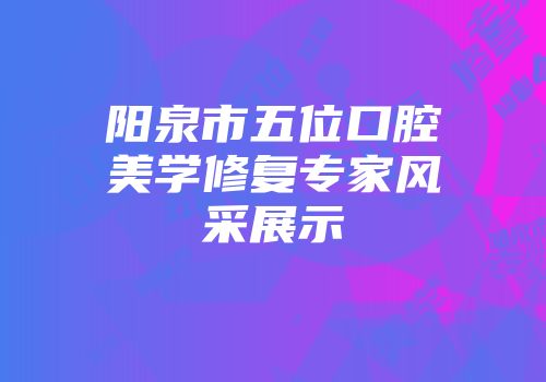 阳泉市五位口腔美学修复专家风采展示