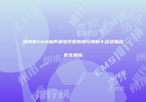 湖州市EMS超声波洁牙医院排行榜前十名及知名医生推荐
