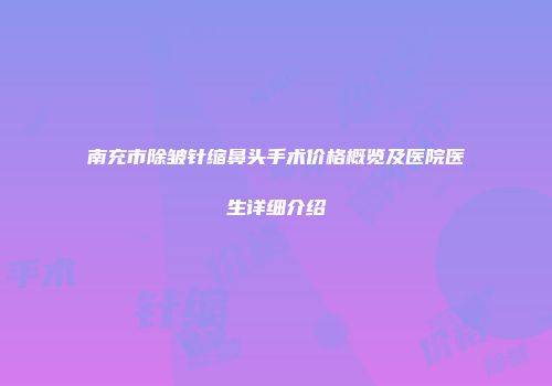 南充市除皱针缩鼻头手术价格概览及医院医生详细介绍