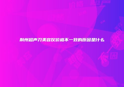 荆州超声刀美容仪价格不一致的原因是什么