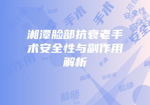 湘潭脸部抗衰老手术安全性与副作用解析