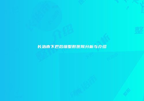 长治市下巴后缩整形医院分析与介绍