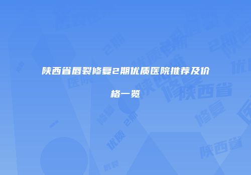 陕西省唇裂修复2期优质医院推荐及价格一览