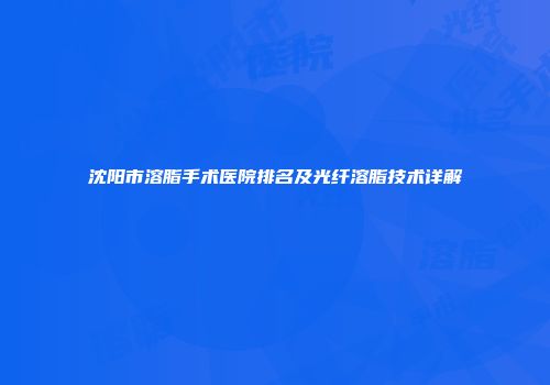 沈阳市溶脂手术医院排名及光纤溶脂技术详解