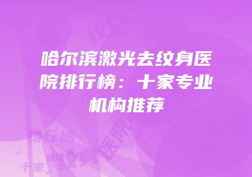 哈尔滨激光去纹身医院排行榜：十家专业机构推荐
