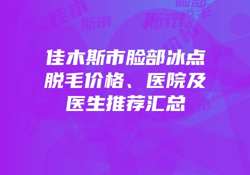 佳木斯市脸部冰点脱毛价格、医院及医生推荐汇总