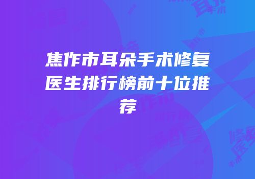 焦作市耳朵手术修复医生排行榜前十位推荐