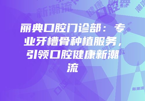 丽典口腔门诊部：专业牙槽骨种植服务，引领口腔健康新潮流
