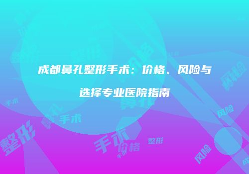 成都鼻孔整形手术：价格、风险与选择专业医院指南