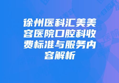 徐州医科汇美美容医院口腔科收费标准与服务内容解析