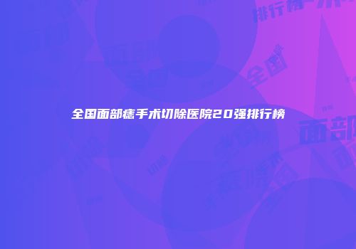 全国面部痣手术切除医院20强排行榜