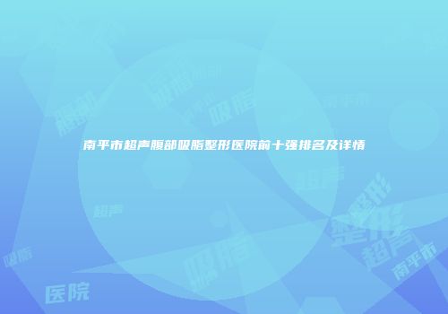 南平市超声腹部吸脂整形医院前十强排名及详情
