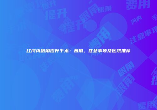 红河内眼角提升手术：费用、注意事项及医院推荐