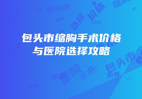 包头市缩胸手术价格与医院选择攻略
