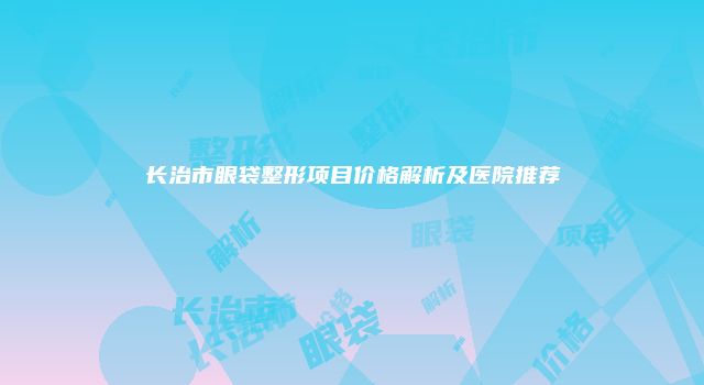 长治市眼袋整形项目价格解析及医院推荐