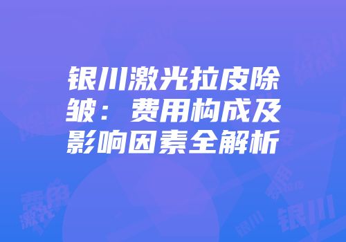 银川激光拉皮除皱：费用构成及影响因素全解析