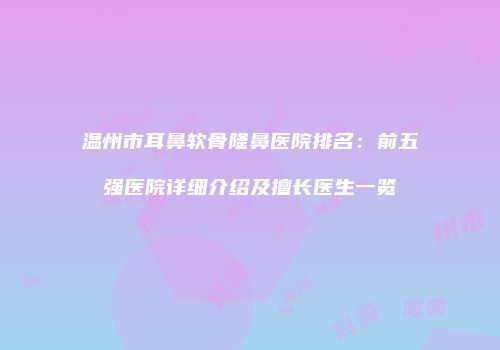 温州市耳鼻软骨隆鼻医院排名：前五强医院详细介绍及擅长医生一览