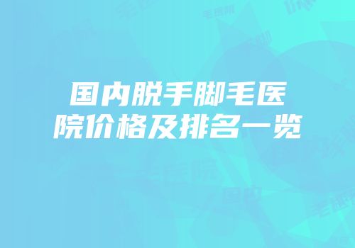 国内脱手脚毛医院价格及排名一览