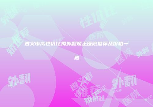 遵义市高性价比拇外翻矫正医院推荐及价格一览