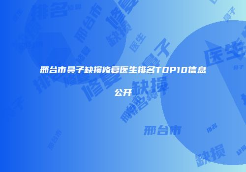 邢台市鼻子缺损修复医生排名TOP10信息公开