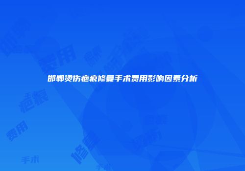 邯郸烫伤疤痕修复手术费用影响因素分析