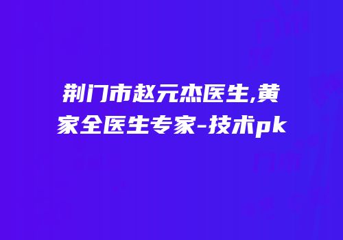 荆门市赵元杰医生,黄家全医生专家-技术pk