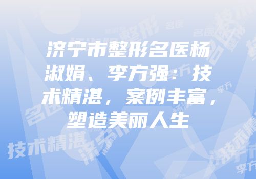 济宁市整形名医杨淑娟、李方强：技术精湛，案例丰富，塑造美丽人生