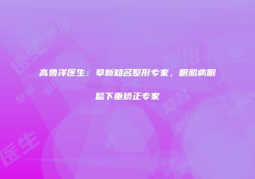 高鲁洋医生：阜新知名整形专家，眼肌病眼睑下垂矫正专家