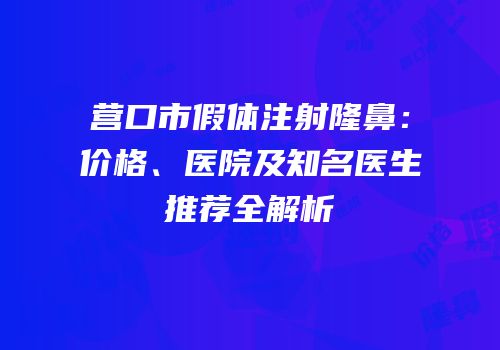 营口市假体注射隆鼻：价格、医院及知名医生推荐全解析