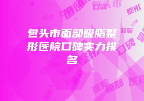包头市面部吸脂整形医院口碑实力排名