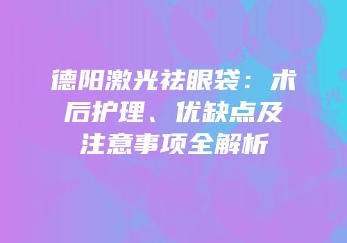 德阳激光祛眼袋：术后护理、优缺点及注意事项全解析