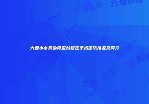 六盘水市鼻梁骨歪斜矫正手术医院排名及简介