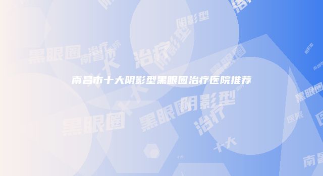 南昌市十大阴影型黑眼圈治疗医院推荐