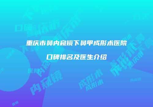 重庆市鼻内窥镜下鼻甲成形术医院口碑排名及医生介绍