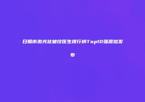 日照市激光祛皱纹医生排行榜Top10强震撼发布