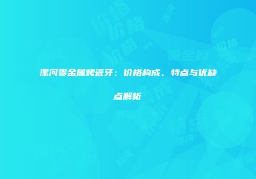漯河贵金属烤瓷牙：价格构成、特点与优缺点解析