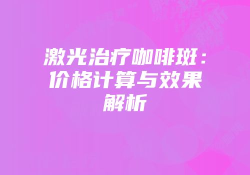 激光治疗咖啡斑：价格计算与效果解析