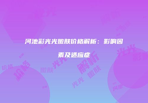 河池彩光光嫩肤价格解析：影响因素及适应症